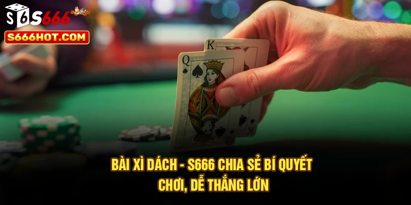 Bài Xì Dách - S666 Chia Sẻ Bí Quyết Chơi, Dễ Thắng Lớn