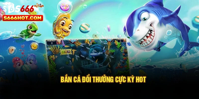 Bắn cá đổi thưởng cực kỳ hot