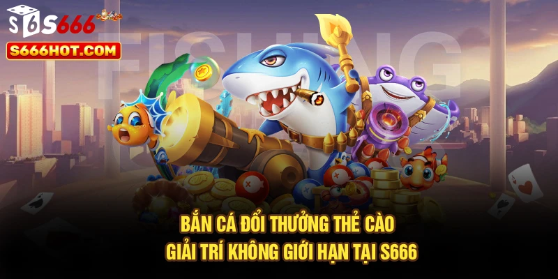 Bắn Cá Đổi Thưởng Thẻ Cào - Giải Trí Không Giới Hạn Tại S666