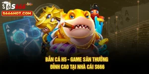 Bắn Cá H5 - Game Săn Thưởng Đỉnh Cao Tại Nhà Cái S666