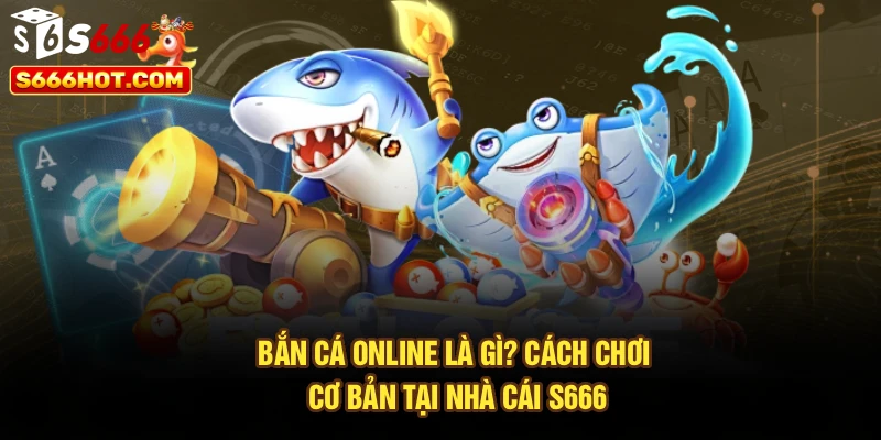 Bắn Cá Online Là Gì? Cách Chơi Cơ Bản Tại Nhà Cái S666