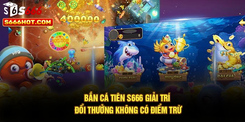 Bắn cá tiên S666 giải trí đổi thưởng không có điểm trừ