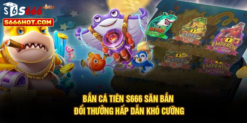 Bắn Cá Tiên S666 | Săn Bắn Đổi Thưởng Hấp Dẫn Khó Cưỡng