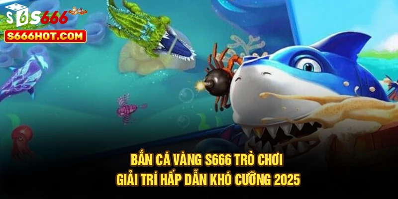 Bắn Cá Vàng S666 | Trò Chơi Giải Trí Hấp Dẫn Khó Cưỡng 2025