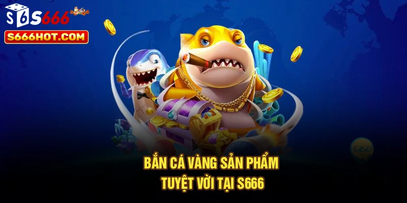 Bắn cá vàng sản phẩm tuyệt vời tại S666
