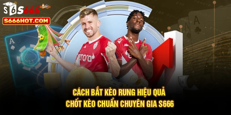 Cách Bắt Kèo Rung Hiệu Quả - Chốt Kèo Chuẩn Chuyên Gia S666