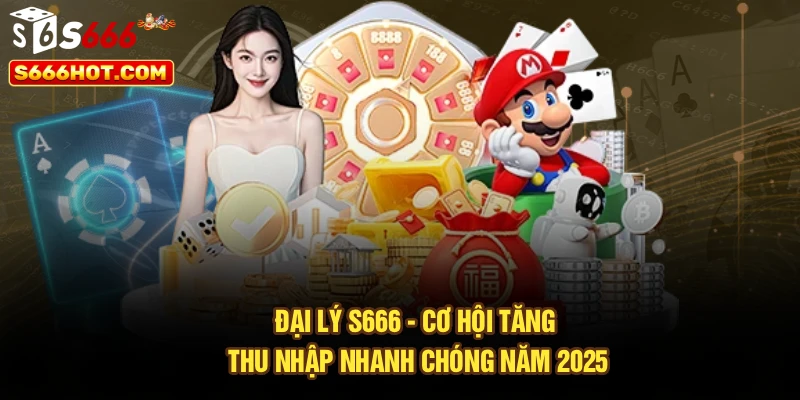 Đại Lý S666 - Cơ Hội Tăng Thu Nhập Nhanh Chóng Năm 2025