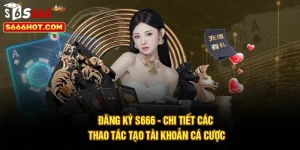 Đăng Ký S666 - Chi Tiết Các Thao Tác Tạo Tài Khoản Cá Cược