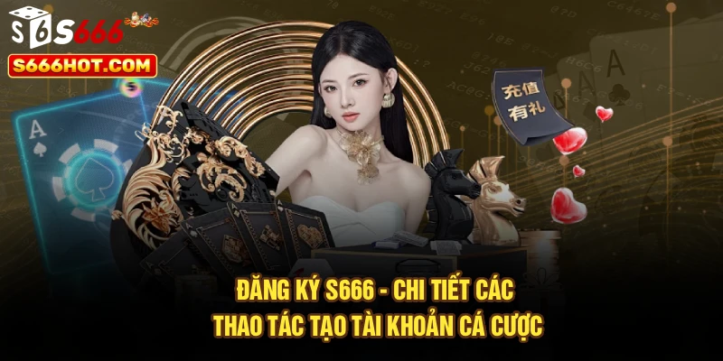 Đăng Ký S666 - Chi Tiết Các Thao Tác Tạo Tài Khoản Cá Cược