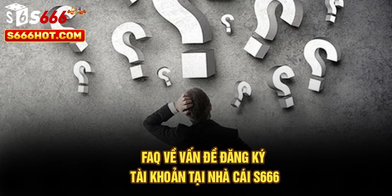 FAQ về vấn đề đăng ký tài khoản tại nhà cái S666