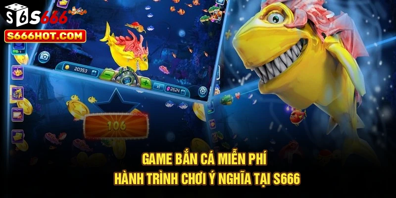 Game Bắn Cá Miễn Phí | Hành Trình Chơi Ý Nghĩa Tại S666