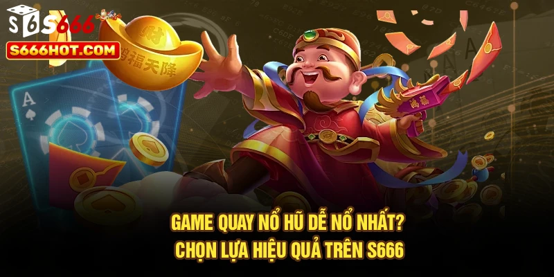 Game Quay Nổ Hũ Dễ Nổ Nhất? Chọn Lựa Hiệu Quả Trên S666