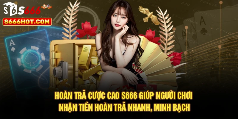 Hoàn trả cược cao S666 giúp người chơi nhận tiền hoàn trả nhanh, minh bạch