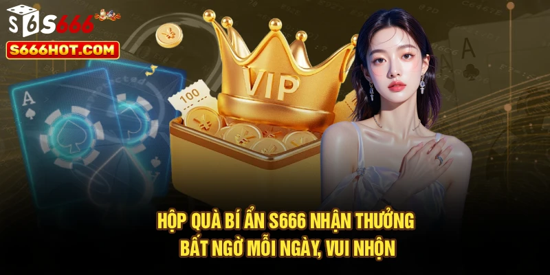 Hộp Quà Bí Ẩn S666 – Nhận Thưởng Bất Ngờ Mỗi Ngày, Vui Nhộn