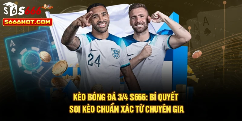 Kèo Bóng Đá 3/4 S666: Bí Quyết Soi Kèo Chuẩn Xác Từ Chuyên Gia