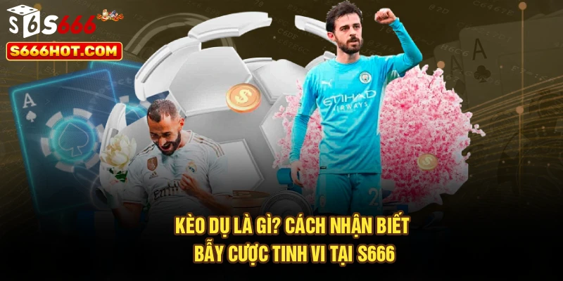 Kèo Dụ Là Gì? Cách Nhận Biết Bẫy Cược Tinh Vi Tại S666
