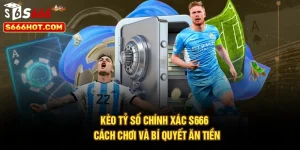 Kèo Tỷ Số Chính Xác S666 - Cách Chơi Và Bí Quyết Ăn Tiền