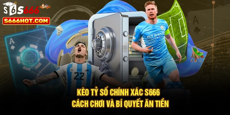 Kèo Tỷ Số Chính Xác S666 - Cách Chơi Và Bí Quyết Ăn Tiền