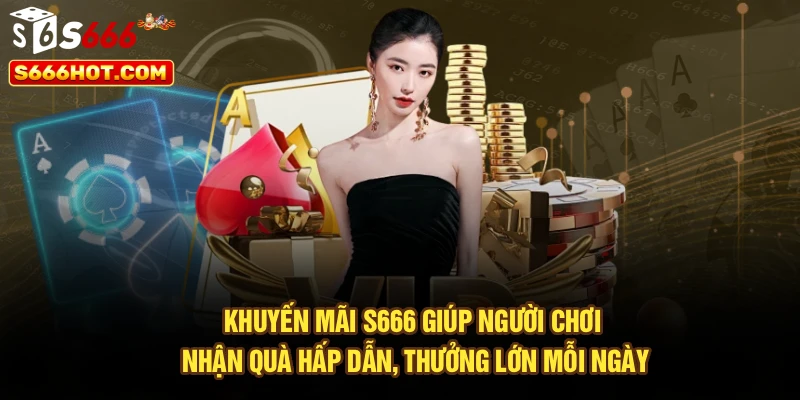 Khuyến mãi S666 giúp người chơi nhận quà hấp dẫn, thưởng lớn mỗi ngày