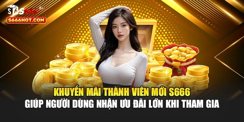 Khuyến mãi thành viên mới S666 giúp người dùng nhận ưu đãi lớn khi tham gia