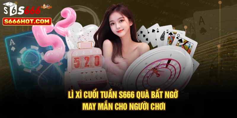 Lì Xì Cuối Tuần S666 – Quà Bất Ngờ, May Mắn Cho Người Chơi