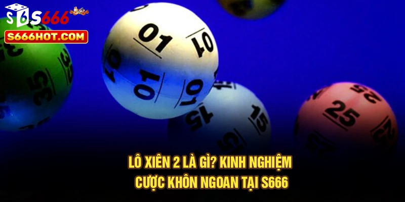 Lô Xiên 2 Là Gì? – Kinh Nghiệm Cược Khôn Ngoan Tại S666