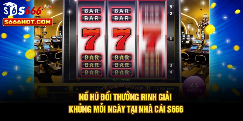 Nổ Hũ Đổi Thưởng - Rinh Giải Khủng Mỗi Ngày Tại Nhà Cái S666