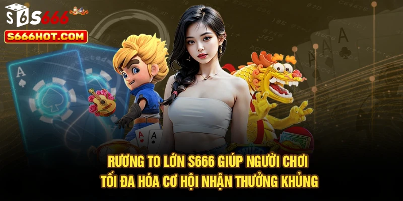 Rương to lớn S666 giúp người chơi tối đa hóa cơ hội nhận thưởng khủng
