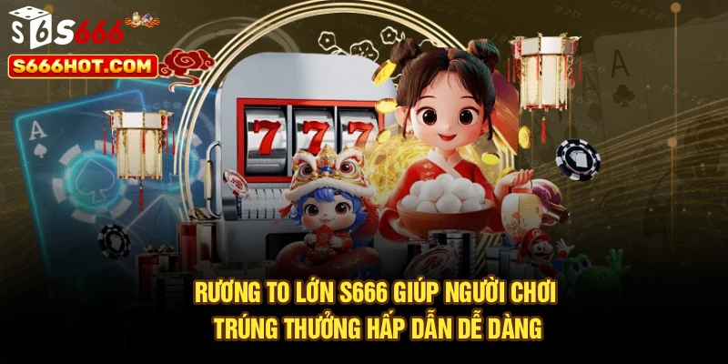 Rương to lớn S666 giúp người chơi trúng thưởng hấp dẫn dễ dàng