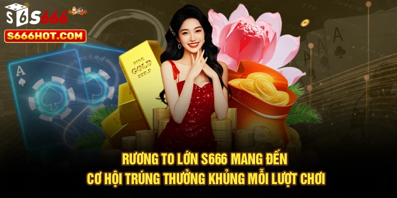 Rương to lớn S666 mang đến cơ hội trúng thưởng khủng mỗi lượt chơi