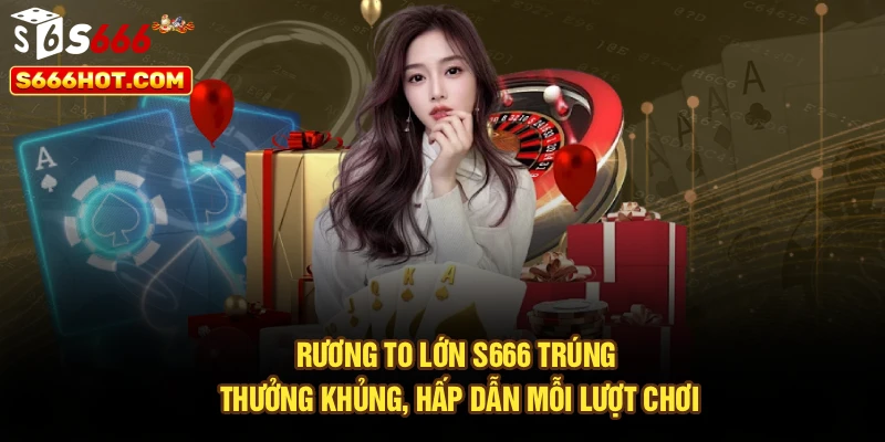 Rương To Lớn S666 Trúng Thưởng Khủng, Hấp Dẫn Mỗi Lượt Chơi