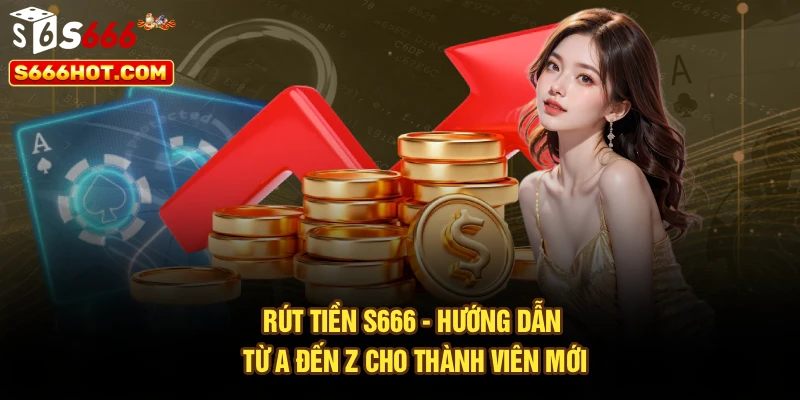 Rút Tiền S666 - Hướng Dẫn Từ A Đến Z Cho Thành Viên Mới