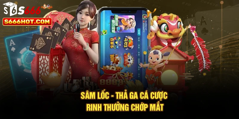 Sâm lốc - Thả ga cá cược, rinh thưởng chớp mắt