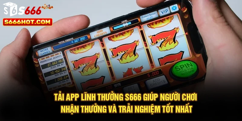 Tải app lĩnh thưởng S666 giúp người chơi nhận thưởng, trải nghiệm tốt nhất