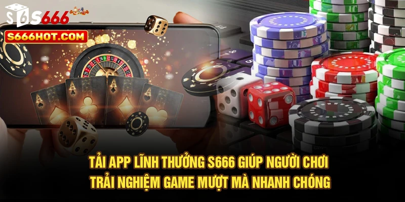 Tải app lĩnh thưởng S666 giúp người chơi trải nghiệm game mượt mà nhanh chóng