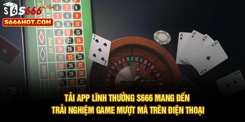 Tải app lĩnh thưởng S666 mang đến trải nghiệm game mượt mà trên điện thoại