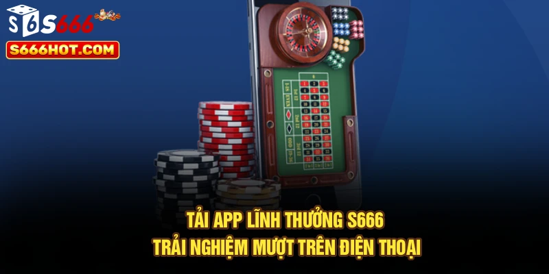 Tải App Lĩnh Thưởng S666: Trải Nghiệm Mượt Trên Điện Thoại