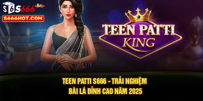 Teen Patti S666 - Trải Nghiệm Bài Lá Đỉnh Cao Năm 2025
