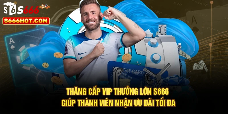 Thăng cấp VIP thưởng lớn S666 giúp thành viên nhận ưu đãi tối đa