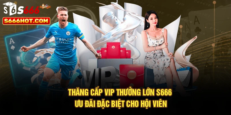 Thăng Cấp VIP Thưởng Lớn S666 – Ưu Đãi Đặc Biệt Cho Hội Viên