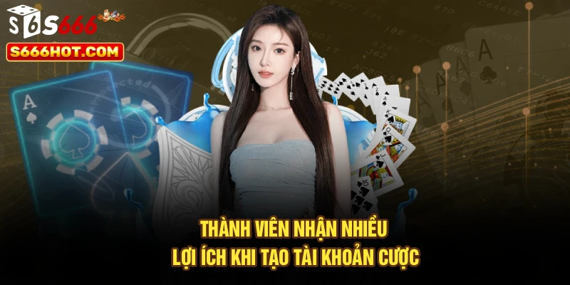 Thành viên nhận nhiều lợi ích khi tạo tài khoản cược