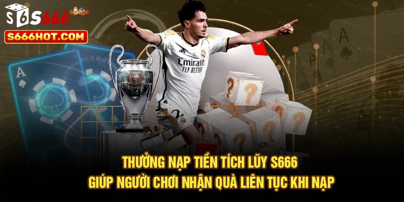 Thưởng nạp tiền tích lũy S666 giúp người chơi nhận quà liên tục khi nạp